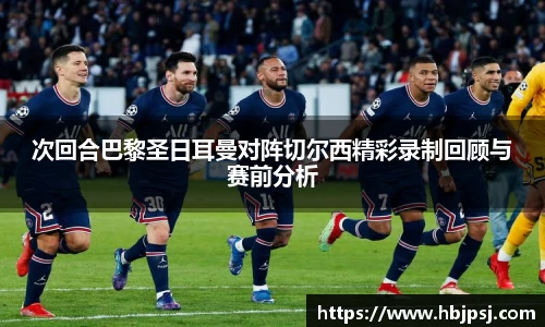 次回合巴黎圣日耳曼对阵切尔西精彩录制回顾与赛前分析